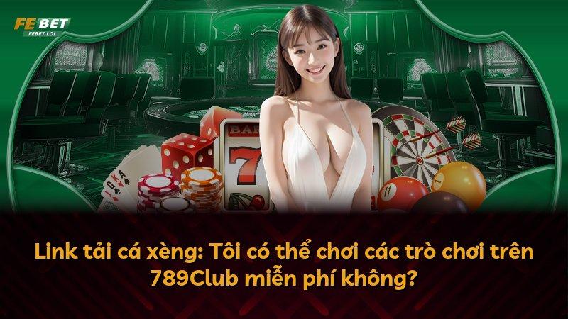 Link tải cá xèng: Tôi có thể chơi các trò chơi trên 789Club miễn phí không?