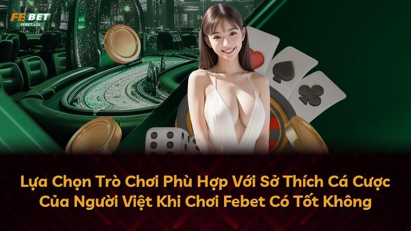 Lựa Chọn Trò Chơi Phù Hợp Với Sở Thích Cá Cược Của Người Việt Khi Chơi Febet Có Tốt Không