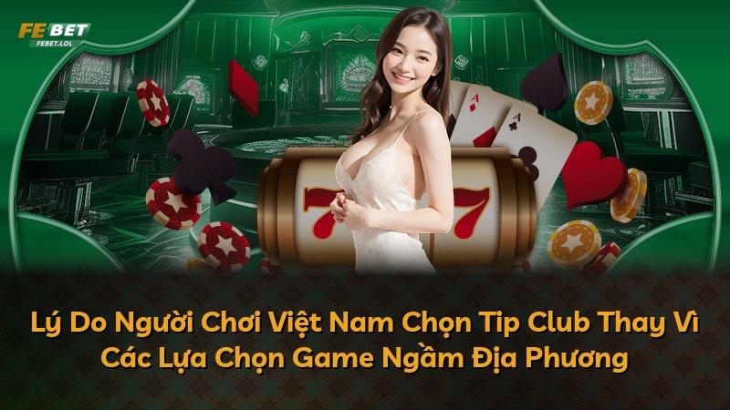 Lý Do Người Chơi Việt Nam Chọn Tip Club Thay Vì Các Lựa Chọn Game Ngầm Địa Phương