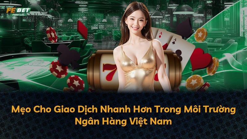 Mẹo Cho Giao Dịch Nhanh Hơn Trong Môi Trường Ngân Hàng Việt Nam