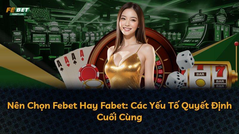 Nên Chọn Febet Hay Fabet: Các Yếu Tố Quyết Định Cuối Cùng