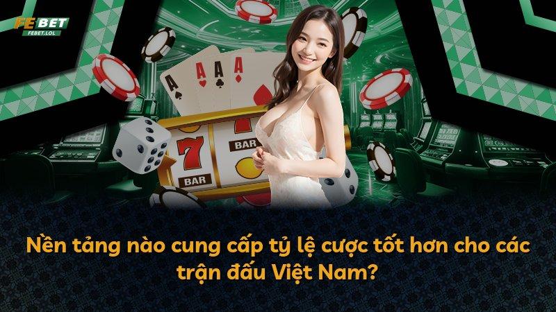 Nền tảng nào cung cấp tỷ lệ cược tốt hơn cho các trận đấu Việt Nam?