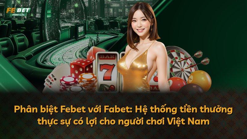 Phân biệt Febet với Fabet: Hệ thống tiền thưởng thực sự có lợi cho người chơi Việt Nam