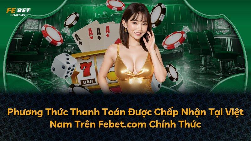 Phương Thức Thanh Toán Được Chấp Nhận Tại Việt Nam Trên Febet.com Chính Thức