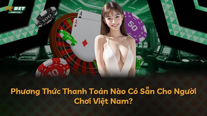 Phương Thức Thanh Toán Nào Có Sẵn Cho Người Chơi Việt Nam?