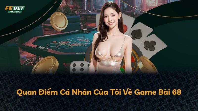Quan Điểm Cá Nhân Của Tôi Về Game Bài 68