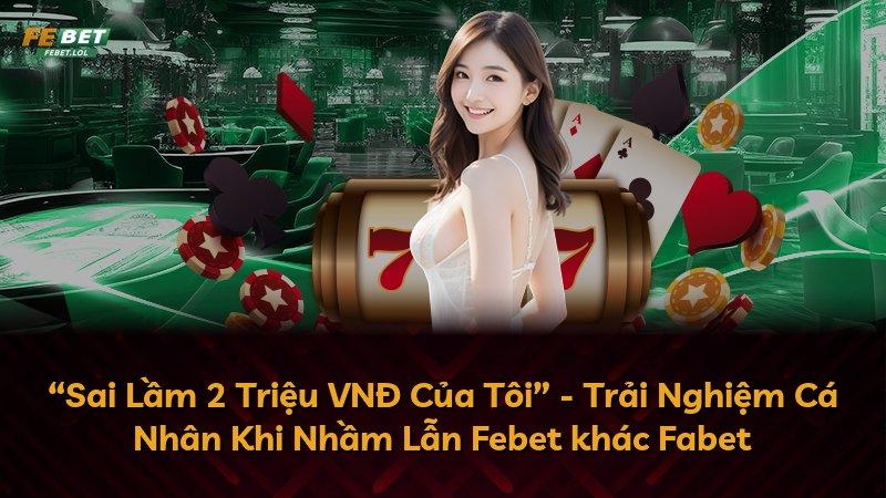 “Sai Lầm 2 Triệu VNĐ Của Tôi” - Trải Nghiệm Cá Nhân Khi Nhầm Lẫn Febet khác Fabet