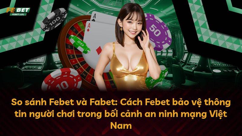 So sánh Febet và Fabet: Cách Febet bảo vệ thông tin người chơi trong bối cảnh an ninh mạng Việt Nam