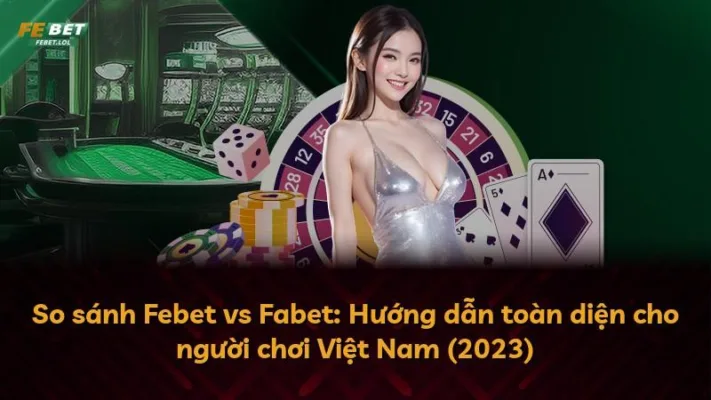 So sánh Febet vs Fabet: Hướng dẫn toàn diện cho người chơi Việt Nam (2023)