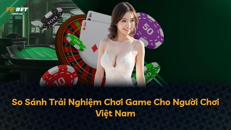 So Sánh Trải Nghiệm Chơi Game Cho Người Chơi Việt Nam