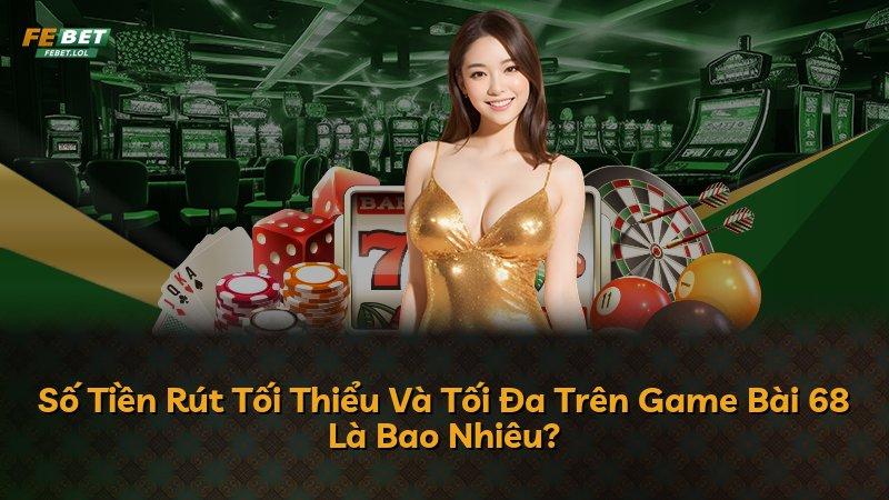 Số Tiền Rút Tối Thiểu Và Tối Đa Trên Game Bài 68 Là Bao Nhiêu?