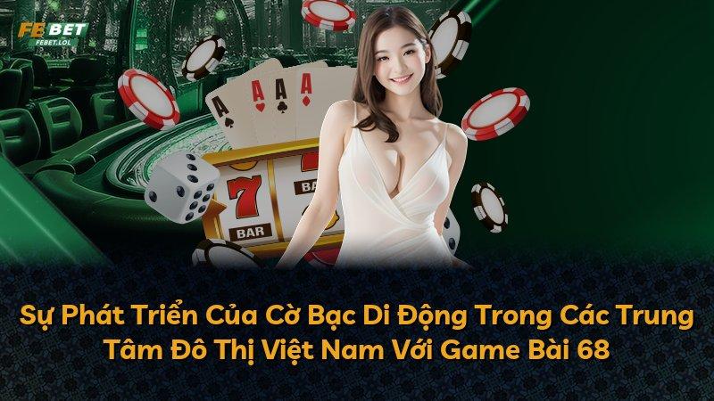 Sự Phát Triển Của Cờ Bạc Di Động Trong Các Trung Tâm Đô Thị Việt Nam Với Game Bài 68