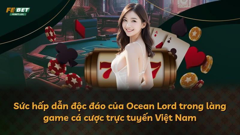 Sức hấp dẫn độc đáo của Ocean Lord trong làng game cá cược trực tuyến Việt Nam
