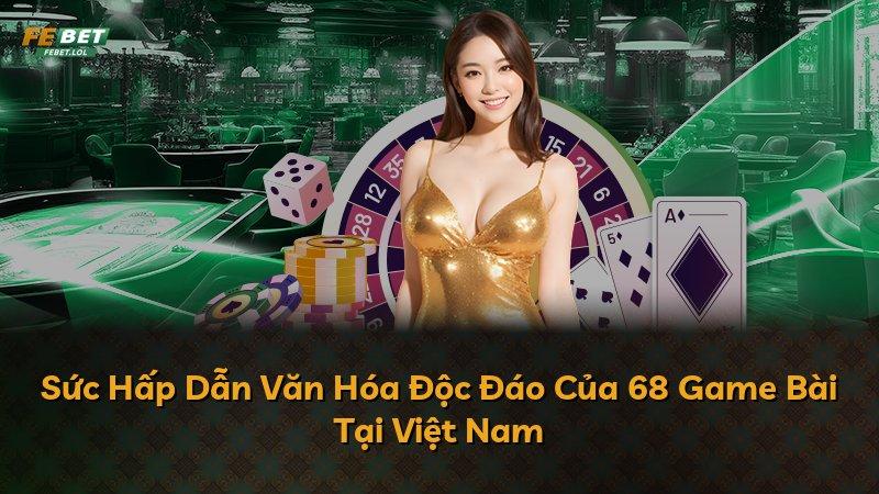 Sức Hấp Dẫn Văn Hóa Độc Đáo Của 68 Game Bài Tại Việt Nam