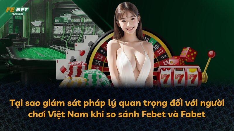 Tại sao giám sát pháp lý quan trọng đối với người chơi Việt Nam khi so sánh Febet và Fabet