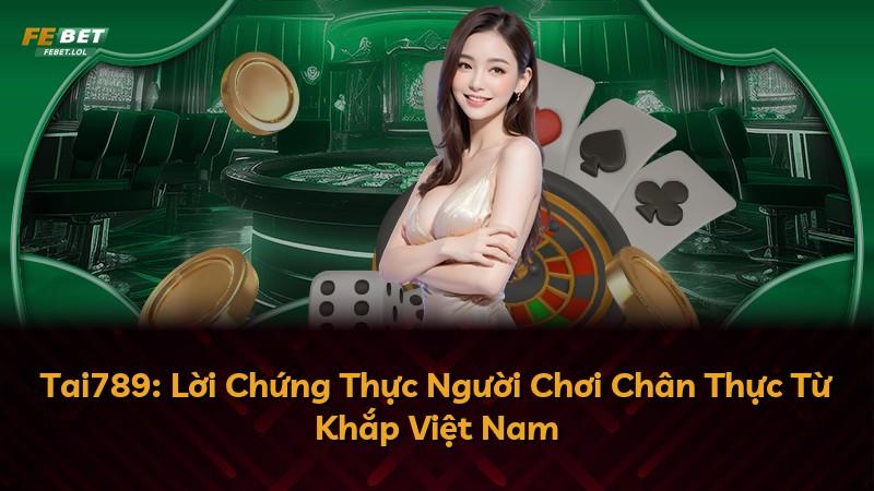 Tai789: Lời Chứng Thực Người Chơi Chân Thực Từ Khắp Việt Nam