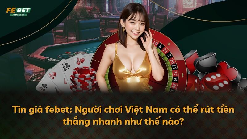 Tin giả febet: Người chơi Việt Nam có thể rút tiền thắng nhanh như thế nào?