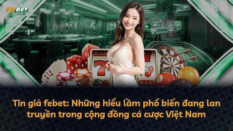 Tin giả febet: Những hiểu lầm phổ biến đang lan truyền trong cộng đồng cá cược Việt Nam