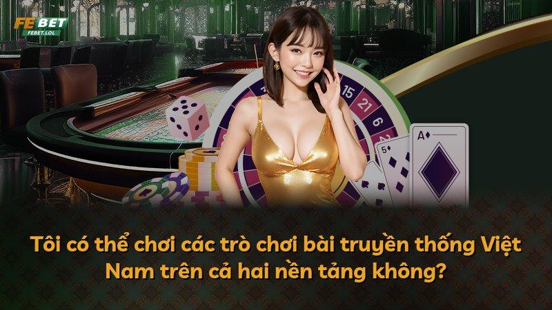 Tôi có thể chơi các trò chơi bài truyền thống Việt Nam trên cả hai nền tảng không?