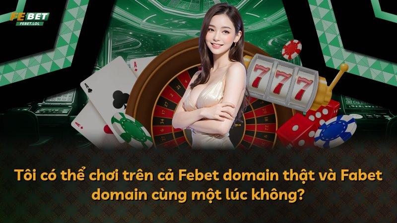 Tôi có thể chơi trên cả Febet domain thật và Fabet domain cùng một lúc không?