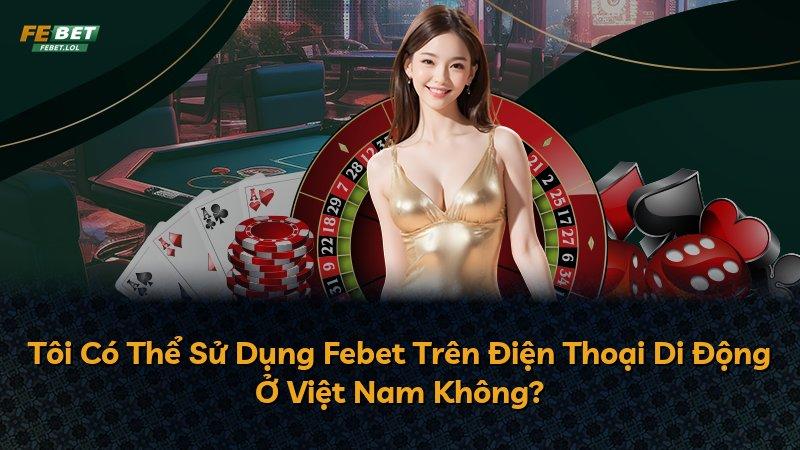 Tôi Có Thể Sử Dụng Febet Trên Điện Thoại Di Động Ở Việt Nam Không?