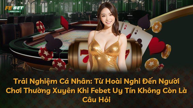 Trải Nghiệm Cá Nhân: Từ Hoài Nghi Đến Người Chơi Thường Xuyên Khi Febet Uy Tín Không Còn Là Câu Hỏi