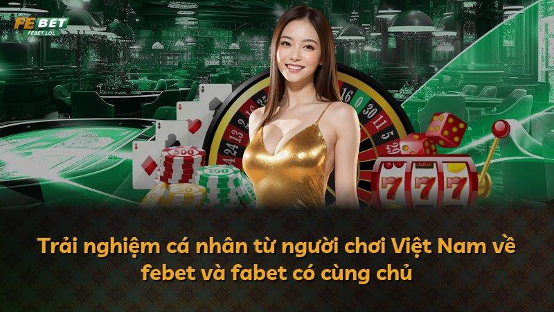 Trải nghiệm cá nhân từ người chơi Việt Nam về febet và fabet có cùng chủ