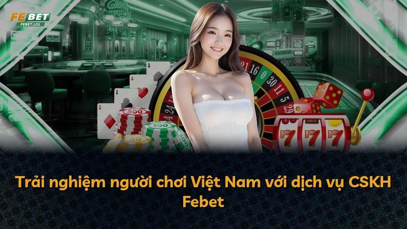 Trải nghiệm người chơi Việt Nam với dịch vụ CSKH Febet