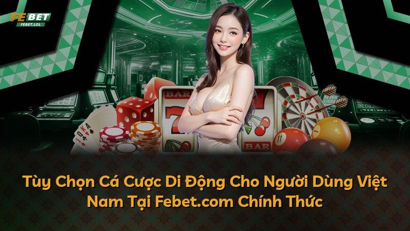 Tùy Chọn Cá Cược Di Động Cho Người Dùng Việt Nam Tại Febet.com Chính Thức