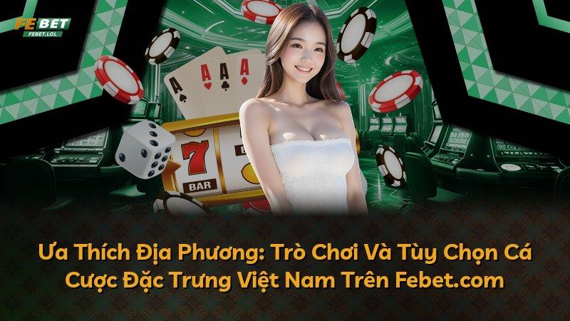 Ưa Thích Địa Phương: Trò Chơi Và Tùy Chọn Cá Cược Đặc Trưng Việt Nam Trên Febet.com
