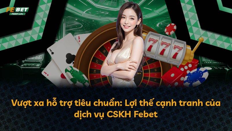 Vượt xa hỗ trợ tiêu chuẩn: Lợi thế cạnh tranh của dịch vụ CSKH Febet