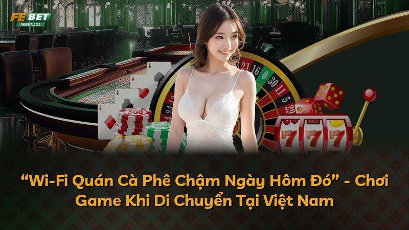 “Wi-Fi Quán Cà Phê Chậm Ngày Hôm Đó” - Chơi Game Khi Di Chuyển Tại Việt Nam